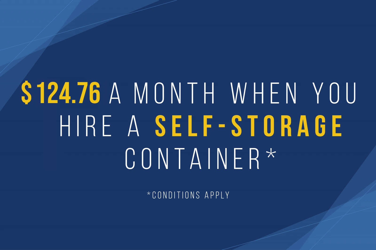 $124.76 a month when you hire a self storage container. Conditions apply.