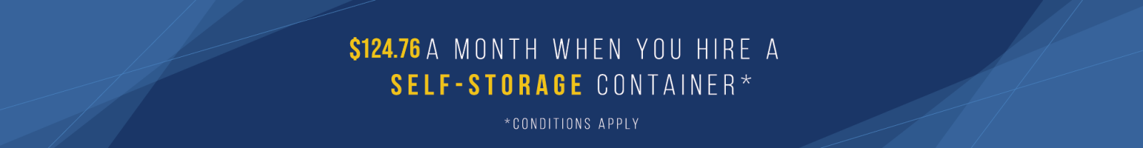$124.76 a month when you hire a self storage container. Conditions apply.